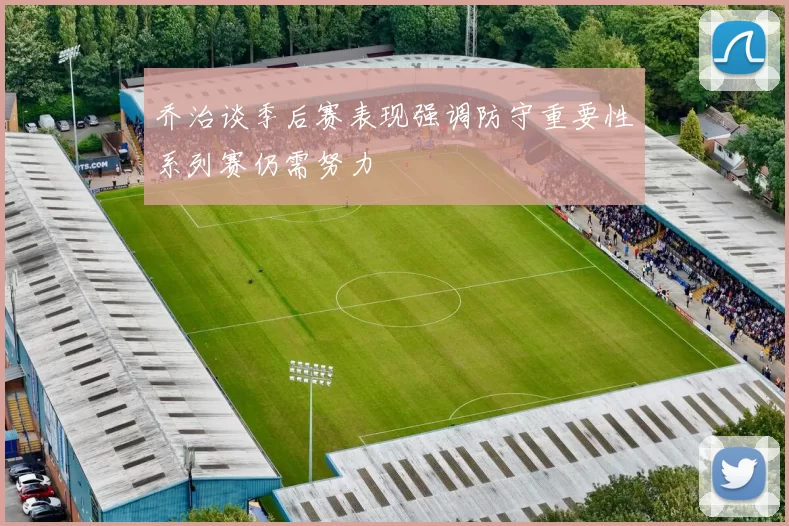 乔治谈季后赛表现强调防守重要性系列赛仍需努力