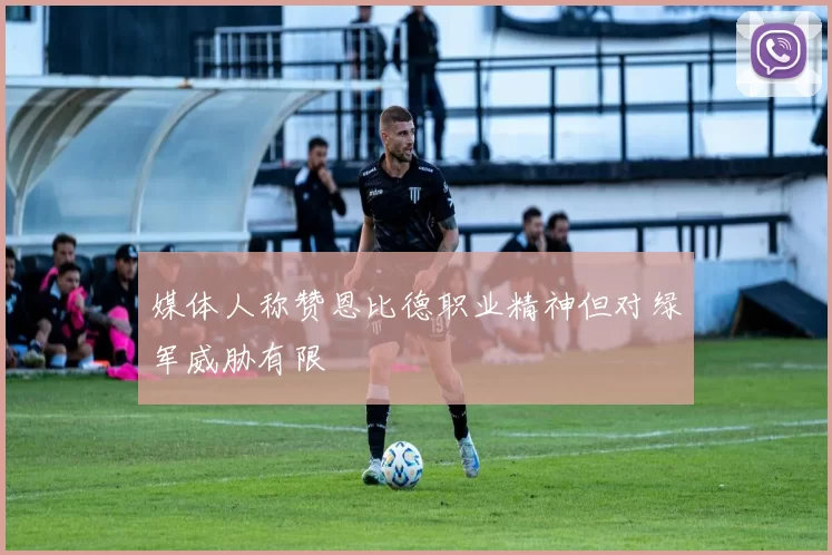 媒体人称赞恩比德职业精神但对绿军威胁有限