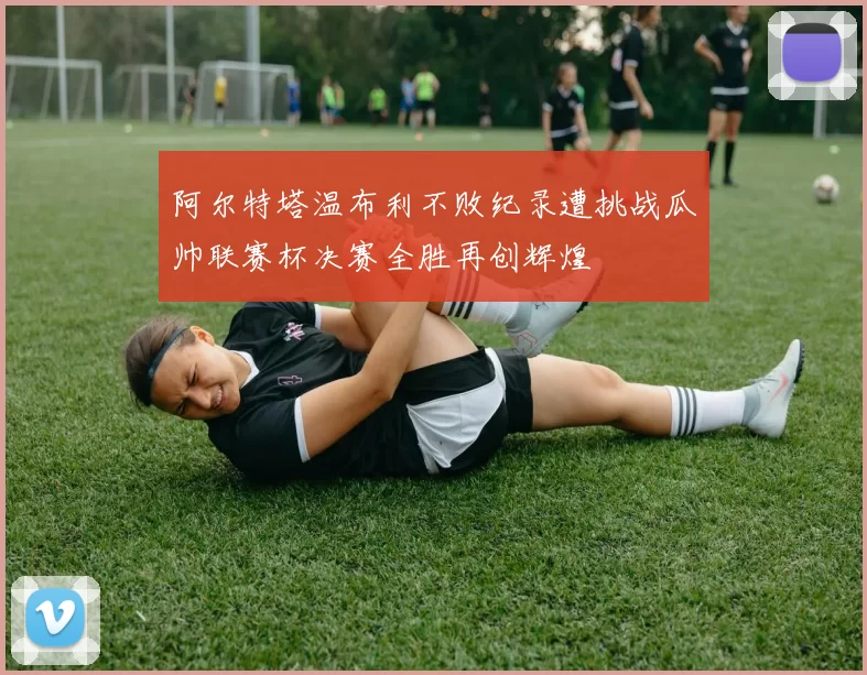 阿尔特塔温布利不败纪录遭挑战瓜帅联赛杯决赛全胜再创辉煌