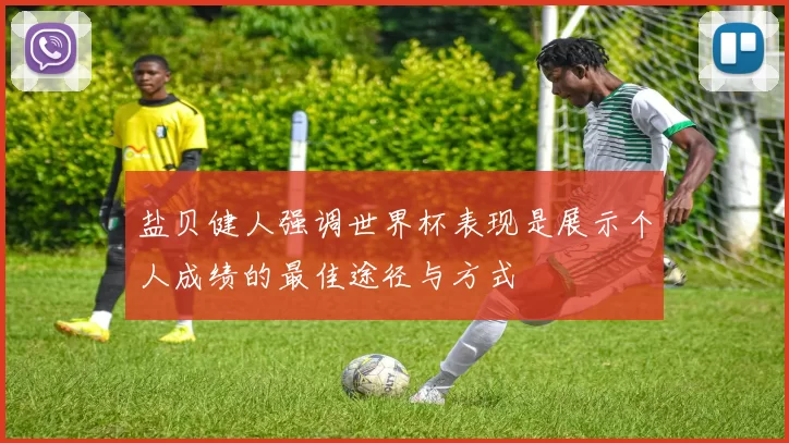 盐贝健人强调世界杯表现是展示个人成绩的最佳途径与方式