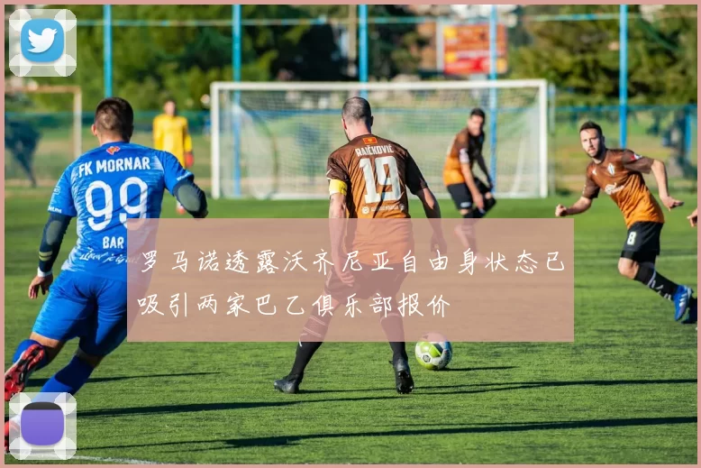 罗马诺透露沃齐尼亚自由身状态已吸引两家巴乙俱乐部报价