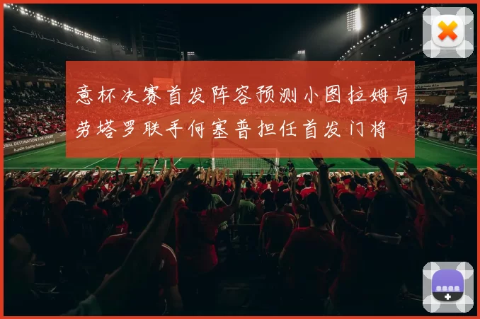 意杯决赛首发阵容预测小图拉姆与劳塔罗联手何塞普担任首发门将