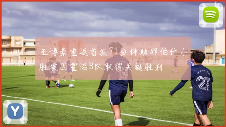 王博豪重返首发71分钟助邓伯什小胜埃因霍温B队取得关键胜利