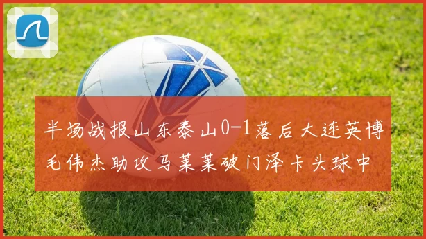 半场战报山东泰山0-1落后大连英博毛伟杰助攻马莱莱破门泽卡头球中柱