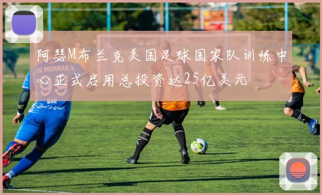 阿瑟M布兰克美国足球国家队训练中心正式启用总投资达25亿美元