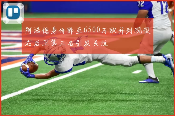 阿诺德身价降至6500万欧并列现役右后卫第三名引发关注