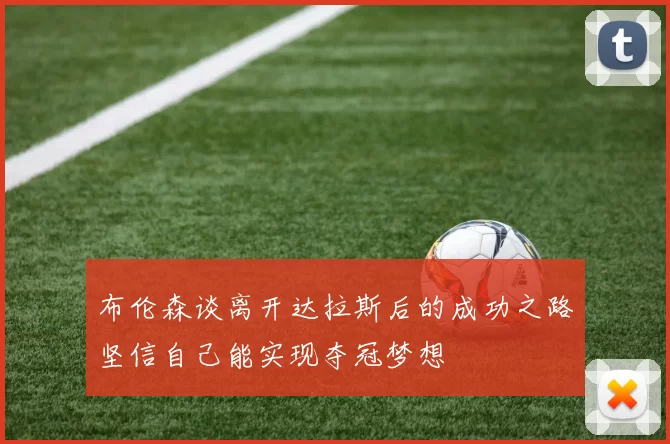布伦森谈离开达拉斯后的成功之路坚信自己能实现夺冠梦想