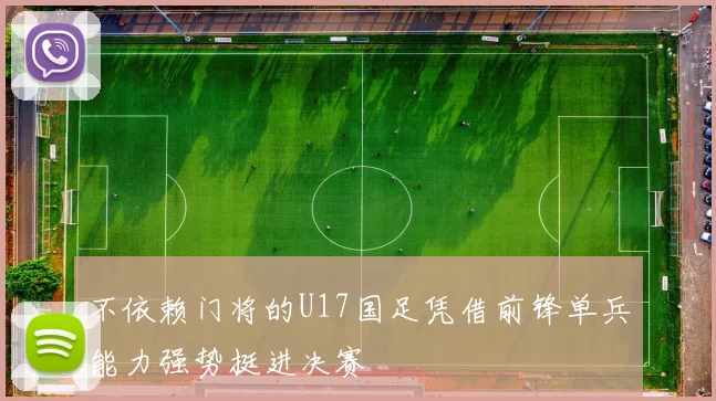 不依赖门将的U17国足凭借前锋单兵能力强势挺进决赛