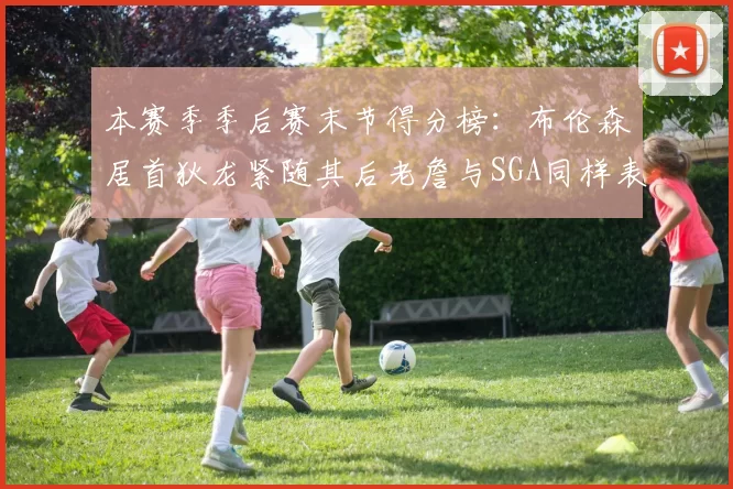 本赛季季后赛末节得分榜：布伦森居首狄龙紧随其后老詹与SGA同样表现出色