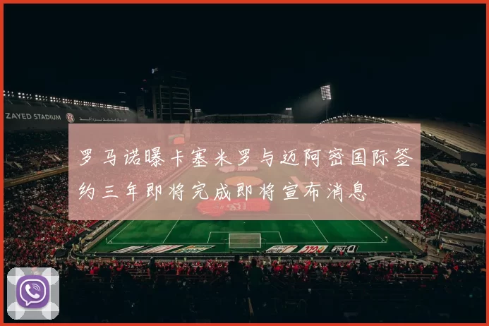 罗马诺曝卡塞米罗与迈阿密国际签约三年即将完成即将宣布消息
