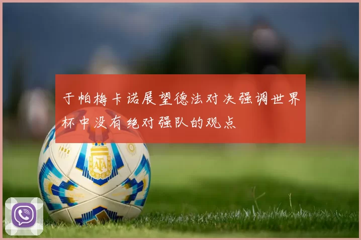于帕梅卡诺展望德法对决强调世界杯中没有绝对强队的观点
