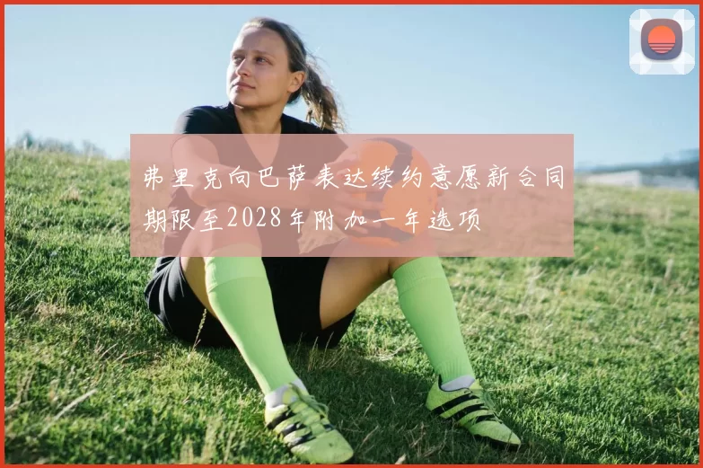 弗里克向巴萨表达续约意愿新合同期限至2028年附加一年选项