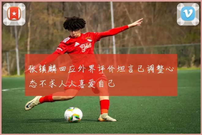 张镇麟回应外界评价坦言已调整心态不求人人喜爱自己