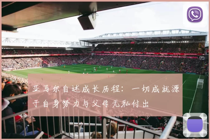 亚马尔自述成长历程：一切成就源于自身努力与父母无私付出