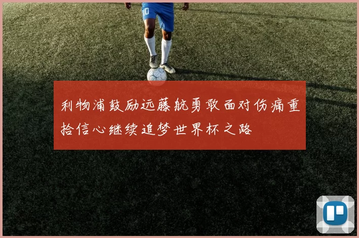 利物浦鼓励远藤航勇敢面对伤痛重拾信心继续追梦世界杯之路