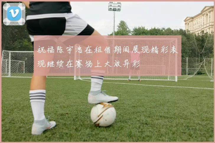 祝福陈宇浩在租借期间展现精彩表现继续在赛场上大放异彩