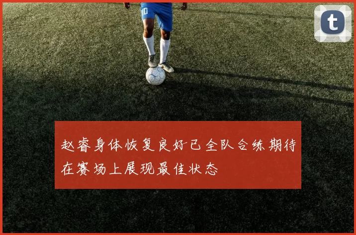 赵睿身体恢复良好已全队合练期待在赛场上展现最佳状态