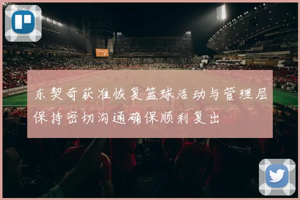东契奇获准恢复篮球活动与管理层保持密切沟通确保顺利复出